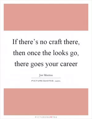 If there’s no craft there, then once the looks go, there goes your career Picture Quote #1