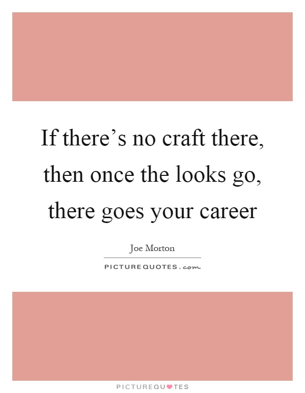 If there's no craft there, then once the looks go, there goes your career Picture Quote #1