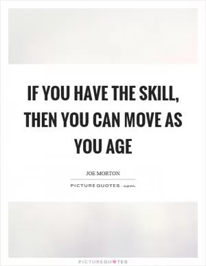 If you have the skill, then you can move as you age Picture Quote #1