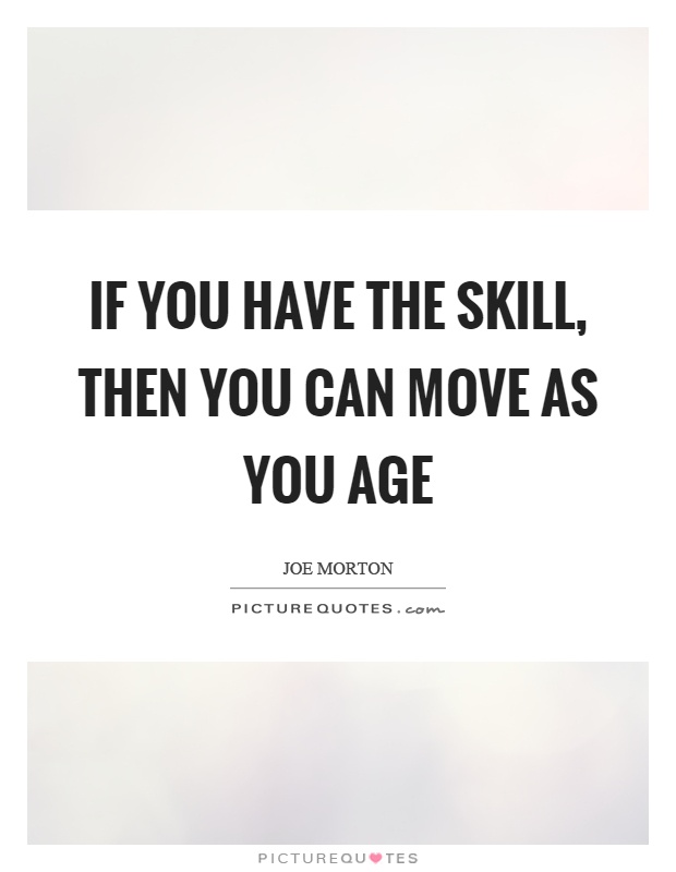 If you have the skill, then you can move as you age Picture Quote #1