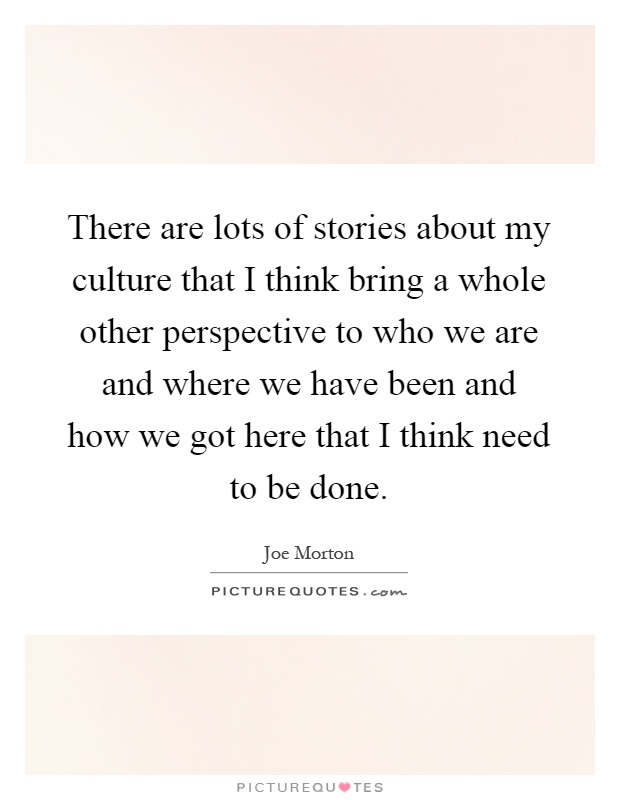 There are lots of stories about my culture that I think bring a whole other perspective to who we are and where we have been and how we got here that I think need to be done Picture Quote #1