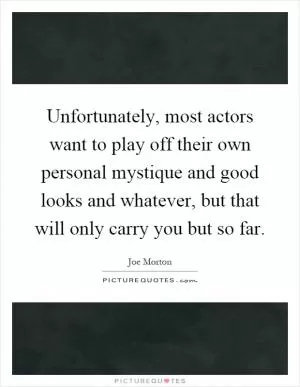 Unfortunately, most actors want to play off their own personal mystique and good looks and whatever, but that will only carry you but so far Picture Quote #1