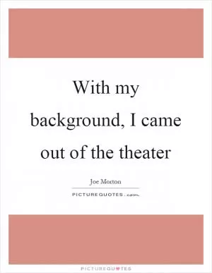 With my background, I came out of the theater Picture Quote #1