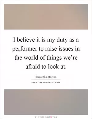 I believe it is my duty as a performer to raise issues in the world of things we’re afraid to look at Picture Quote #1