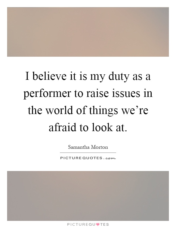 I believe it is my duty as a performer to raise issues in the world of things we're afraid to look at Picture Quote #1