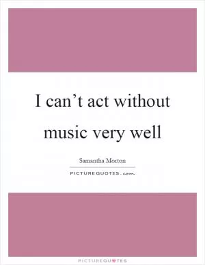 I can’t act without music very well Picture Quote #1