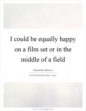 I could be equally happy on a film set or in the middle of a field Picture Quote #1