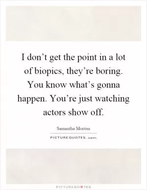 I don’t get the point in a lot of biopics, they’re boring. You know what’s gonna happen. You’re just watching actors show off Picture Quote #1