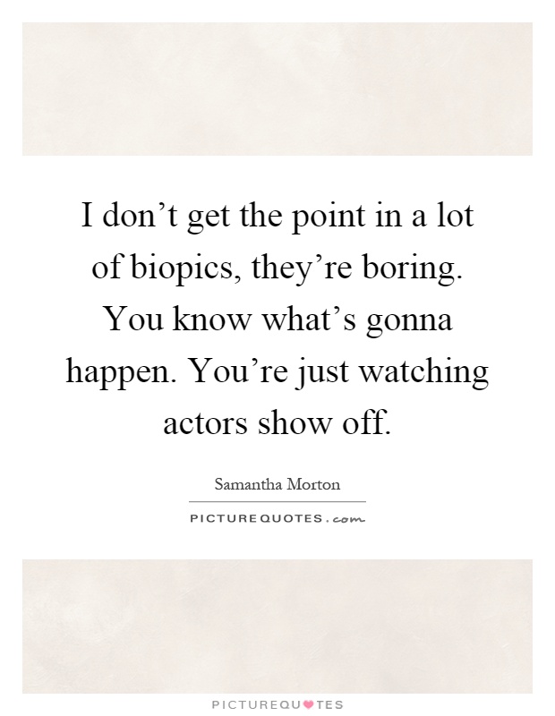 I don't get the point in a lot of biopics, they're boring. You know what's gonna happen. You're just watching actors show off Picture Quote #1
