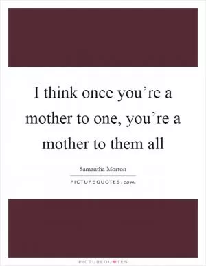 I think once you’re a mother to one, you’re a mother to them all Picture Quote #1