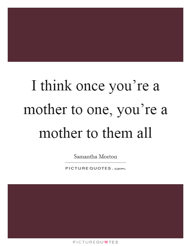 I think once you're a mother to one, you're a mother to them all Picture Quote #1