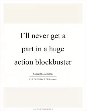 I’ll never get a part in a huge action blockbuster Picture Quote #1