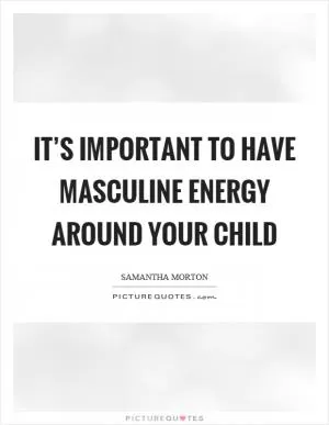 It’s important to have masculine energy around your child Picture Quote #1