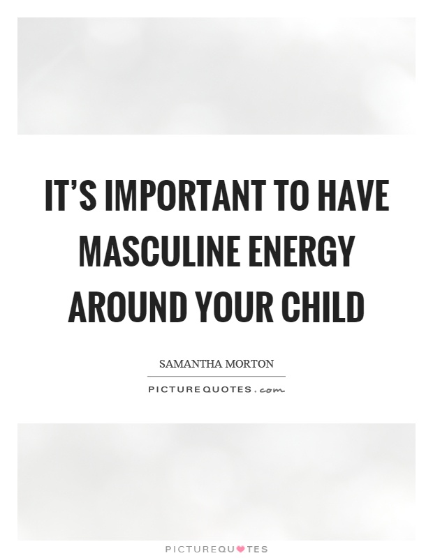 It's important to have masculine energy around your child Picture Quote #1