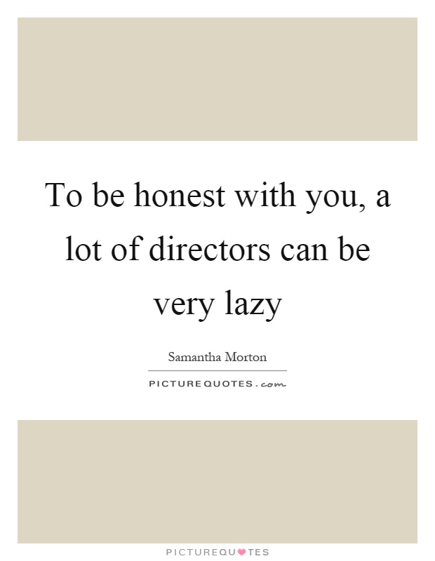 To be honest with you, a lot of directors can be very lazy Picture Quote #1