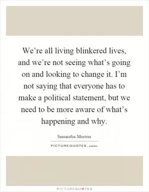 We’re all living blinkered lives, and we’re not seeing what’s going on and looking to change it. I’m not saying that everyone has to make a political statement, but we need to be more aware of what’s happening and why Picture Quote #1