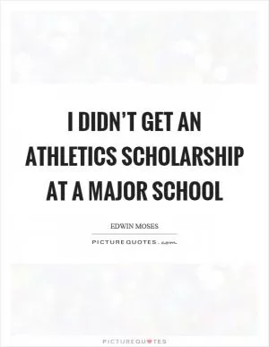 I didn’t get an athletics scholarship at a major school Picture Quote #1