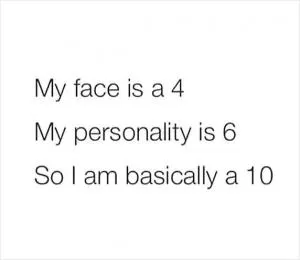 My face is a 4. My personality is a 6. So I am basically a 10 Picture Quote #1