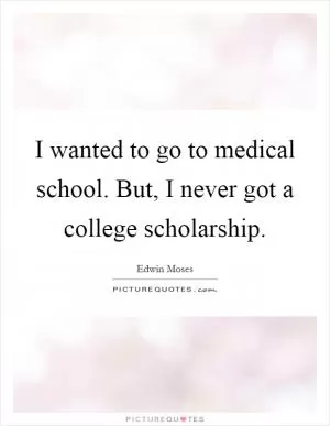 I wanted to go to medical school. But, I never got a college scholarship Picture Quote #1