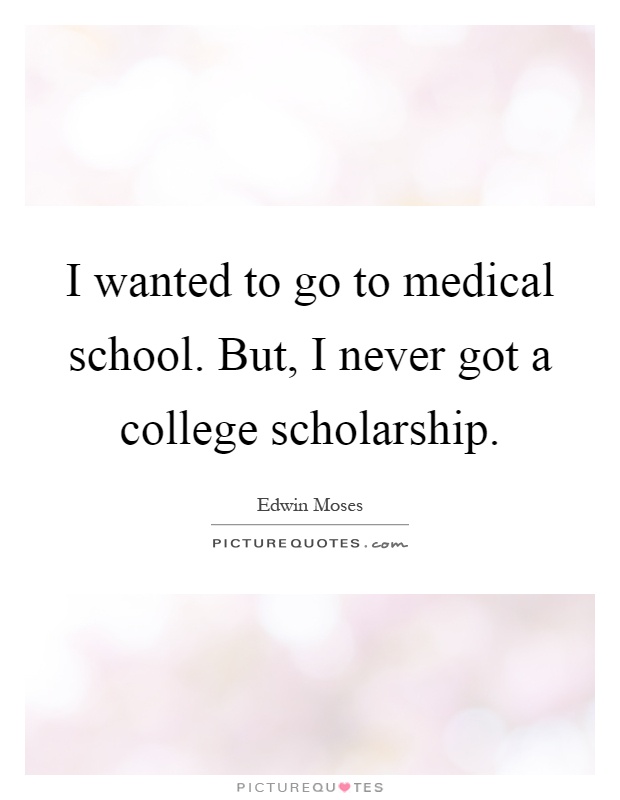 I wanted to go to medical school. But, I never got a college scholarship Picture Quote #1