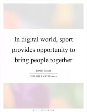 In digital world, sport provides opportunity to bring people together Picture Quote #1
