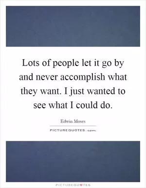 Lots of people let it go by and never accomplish what they want. I just wanted to see what I could do Picture Quote #1