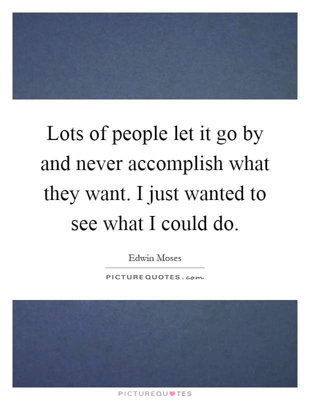 Lots of people let it go by and never accomplish what they want. I just wanted to see what I could do Picture Quote #1