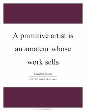 A primitive artist is an amateur whose work sells Picture Quote #1
