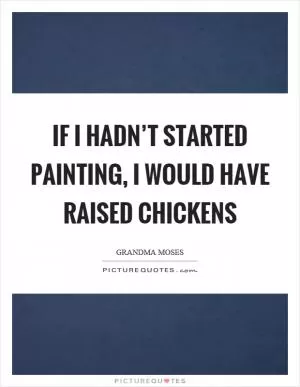 If I hadn’t started painting, I would have raised chickens Picture Quote #1