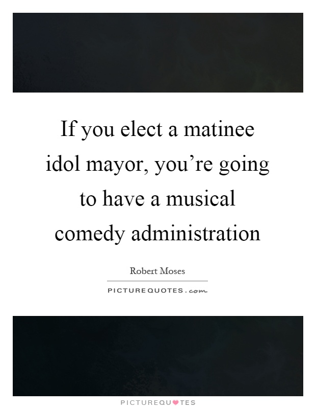 If you elect a matinee idol mayor, you're going to have a musical comedy administration Picture Quote #1
