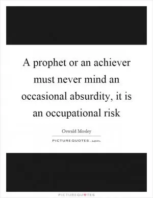 A prophet or an achiever must never mind an occasional absurdity, it is an occupational risk Picture Quote #1