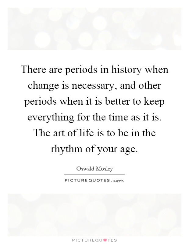 There are periods in history when change is necessary, and other periods when it is better to keep everything for the time as it is. The art of life is to be in the rhythm of your age Picture Quote #1