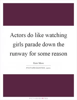 Actors do like watching girls parade down the runway for some reason Picture Quote #1