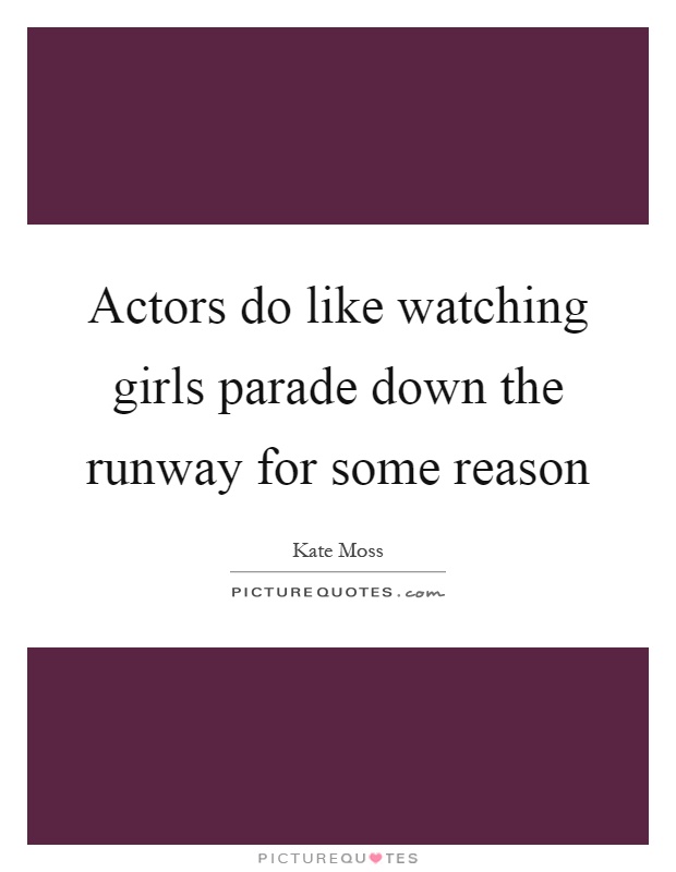 Actors do like watching girls parade down the runway for some reason Picture Quote #1