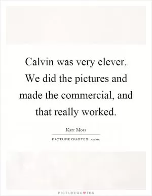Calvin was very clever. We did the pictures and made the commercial, and that really worked Picture Quote #1