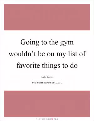 Going to the gym wouldn’t be on my list of favorite things to do Picture Quote #1