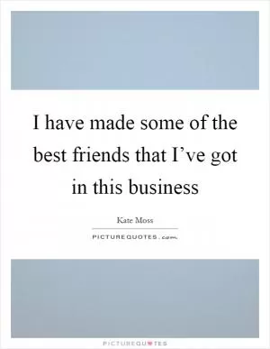I have made some of the best friends that I’ve got in this business Picture Quote #1
