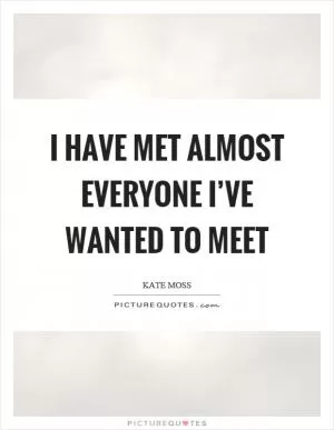 I have met almost everyone I’ve wanted to meet Picture Quote #1