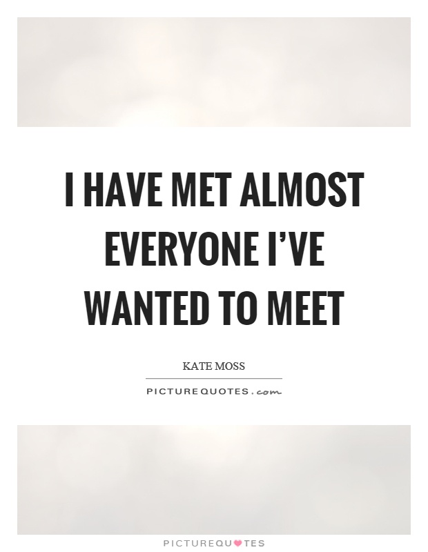 I have met almost everyone I've wanted to meet Picture Quote #1