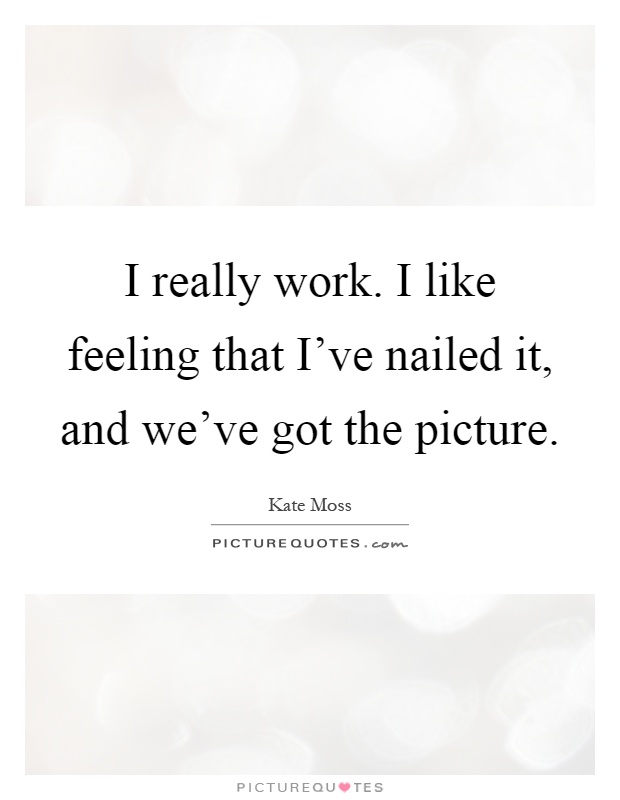 I really work. I like feeling that I've nailed it, and we've got the picture Picture Quote #1