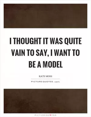 I thought it was quite vain to say, I want to be a model Picture Quote #1