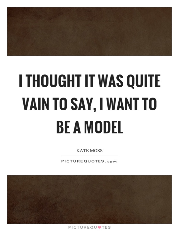 I thought it was quite vain to say, I want to be a model Picture Quote #1