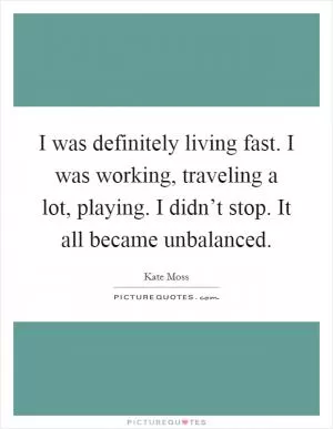 I was definitely living fast. I was working, traveling a lot, playing. I didn’t stop. It all became unbalanced Picture Quote #1