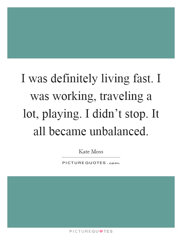 I was definitely living fast. I was working, traveling a lot, playing. I didn't stop. It all became unbalanced Picture Quote #1