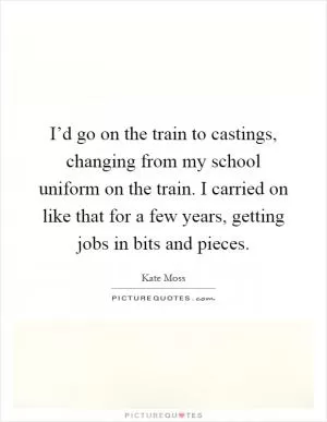 I’d go on the train to castings, changing from my school uniform on the train. I carried on like that for a few years, getting jobs in bits and pieces Picture Quote #1