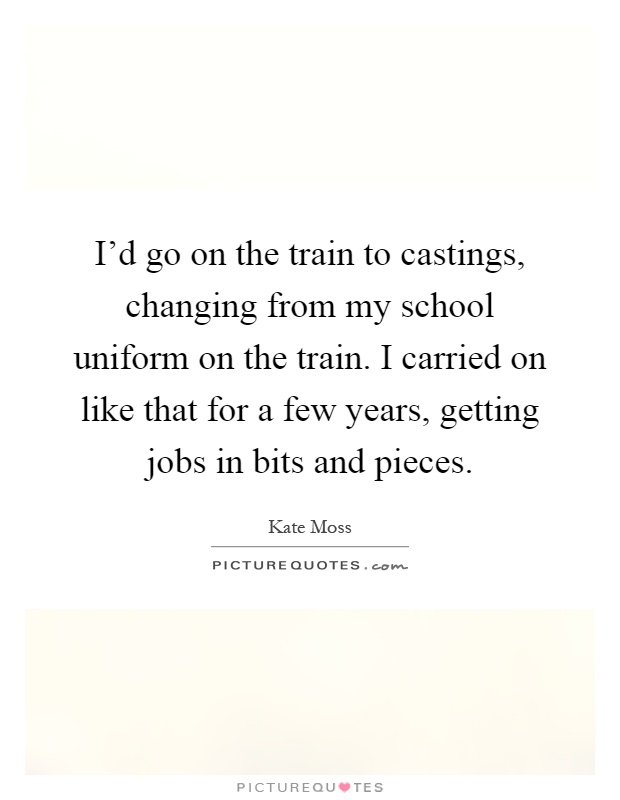 I'd go on the train to castings, changing from my school uniform on the train. I carried on like that for a few years, getting jobs in bits and pieces Picture Quote #1
