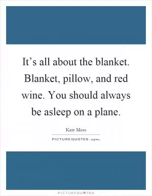 It’s all about the blanket. Blanket, pillow, and red wine. You should always be asleep on a plane Picture Quote #1