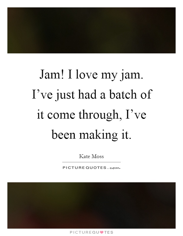 Jam! I love my jam. I've just had a batch of it come through, I've been making it Picture Quote #1
