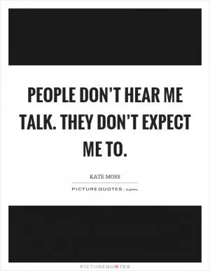 People don’t hear me talk. They don’t expect me to Picture Quote #1