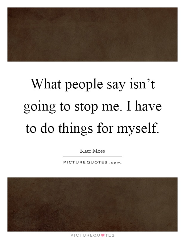 What people say isn't going to stop me. I have to do things for myself Picture Quote #1
